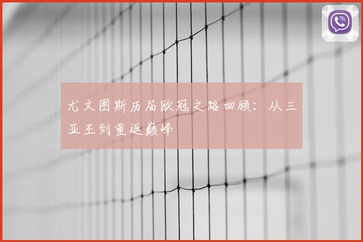 尤文图斯历届欧冠之路回顾:从三亚王到重返巅峰