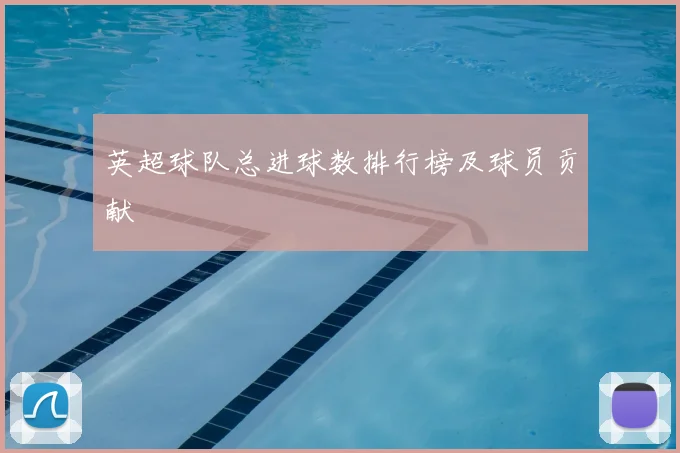 英超球队总进球数排行榜及球员贡献