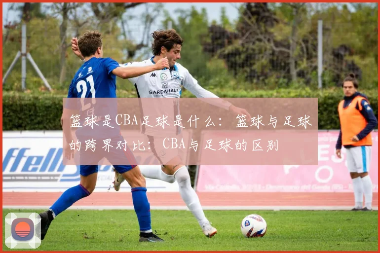 篮球是CBA足球是什么：篮球与足球的跨界对比：CBA与足球的区别