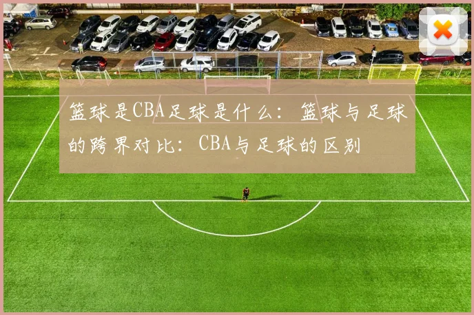 篮球是CBA足球是什么:篮球与足球的跨界对比:CBA与足球的区别