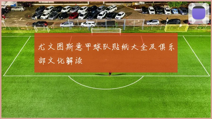 尤文图斯意甲球队贴纸大全及俱乐部文化解读