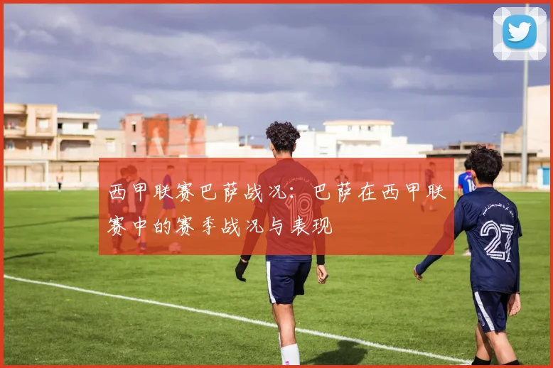 西甲联赛巴萨战况:巴萨在西甲联赛中的赛季战况与表现