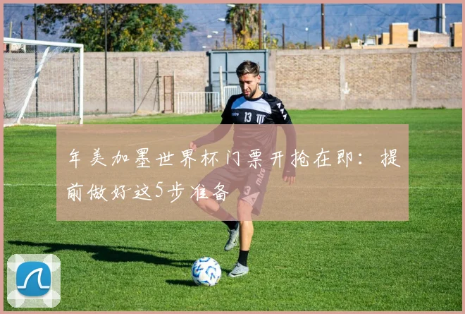 年美加墨世界杯门票开抢在即：提前做好这5步准备