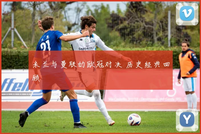 米兰与曼联的欧冠对决 历史经典回顾