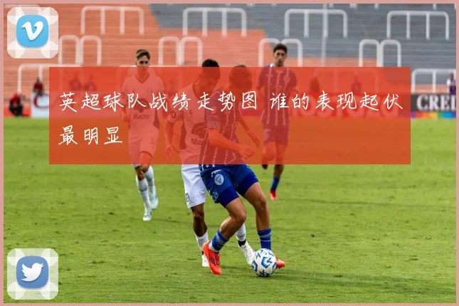 英超球队战绩走势图 谁的表现起伏最明显